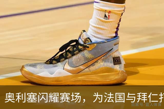 奥利塞闪耀赛场，为法国与拜仁打下辉煌记录