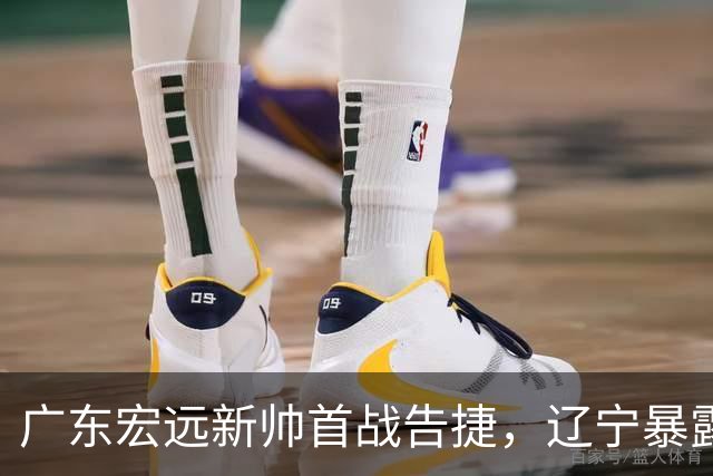 广东宏远新帅首战告捷，辽宁暴露短板，山东加大转播投资，赵睿伤情乐观