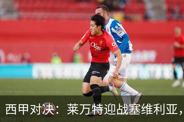 西甲对决：莱万特迎战塞维利亚，胜平博弈各有千秋